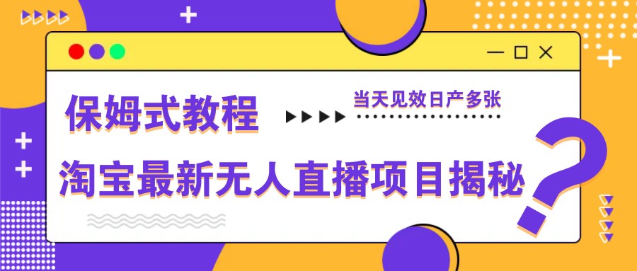 淘宝最新无人直播项目揭秘，保姆式教程，当天见效日产多张-资源宝库