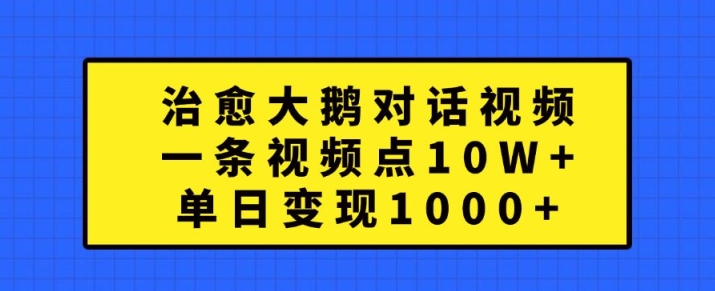 治愈大鹅对话视频，一条视频点赞 10W+，单日变现1k+【揭秘】-资源宝库