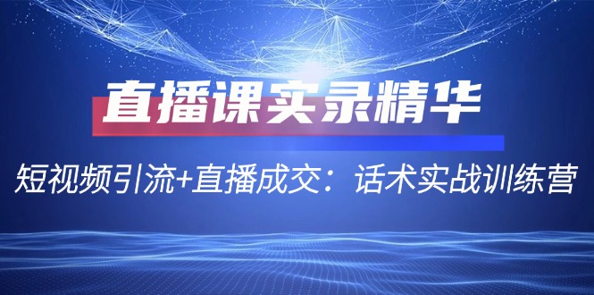 直播课实录精华：短视频引流+直播成交：话术实战训练营-资源宝库