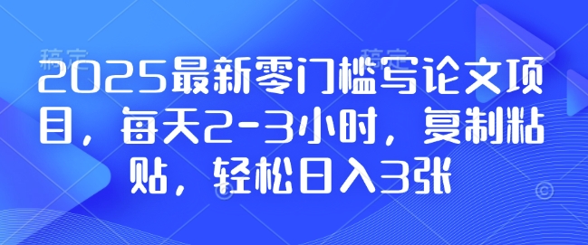 2025最新零门槛写论文项目,每天2-3小时,复制粘贴,轻松日入3张,附详细资料教程【揭秘】-资源宝库