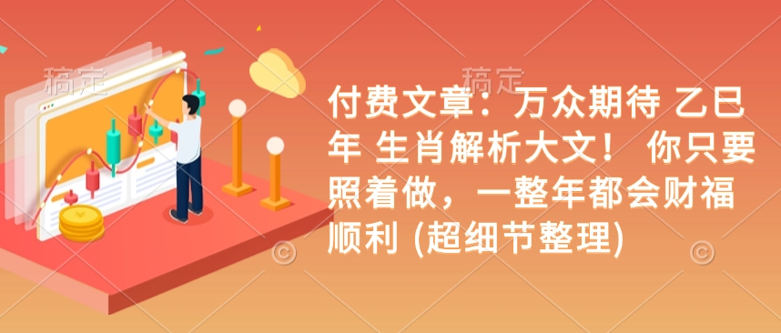 付费文章：万众期待 乙巳年 生肖解析大文！ 你只要照着做，一整年都会财福顺利 (超细节整理)-资源宝库