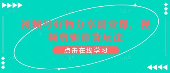 视频号好物分享副业课，视频剪辑带货玩法-资源宝库