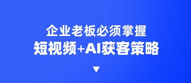 企业短视频AI获客霸屏流量课，6步短视频+AI突围法，3大霸屏抢客策略-资源宝库