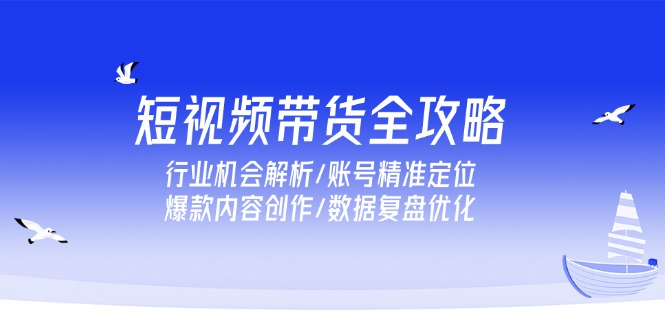 短视频带货全攻略,行业机会解析/账号精准定位/爆款内容创作/数据复盘优化-资源宝库