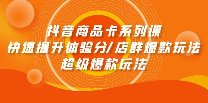 (9988期)抖音商品卡系列课：快速提升体验分/店群爆款玩法/超级爆款玩法-资源宝库
