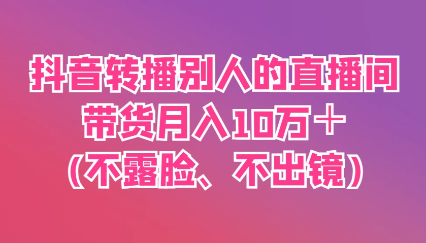 抖音转播别人的直播间带货月入10万＋(不露脸、不出镜)-资源宝库