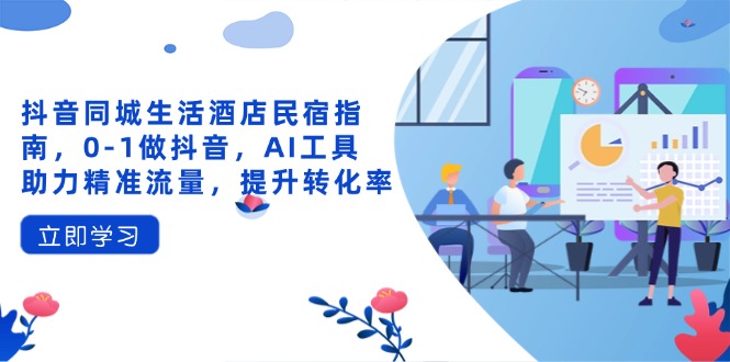 抖音同城生活酒店民宿指南,0-1做抖音,AI工具助力精准流量,提升转化率-资源宝库