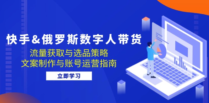 快手&俄罗斯 数字人带货：流量获取与选品策略 文案制作与账号运营指南-资源宝库