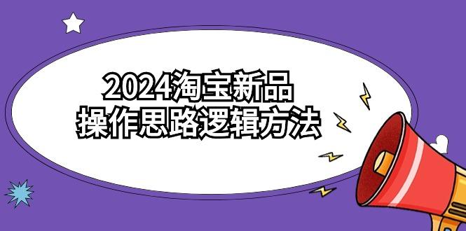 (9254期)2024淘宝新品操作思路逻辑方法(6节视频课)-资源宝库