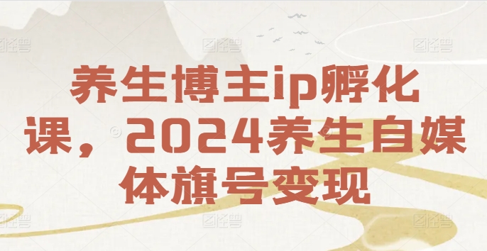 养生博主ip孵化课，2024养生自媒体旗号变现-资源宝库