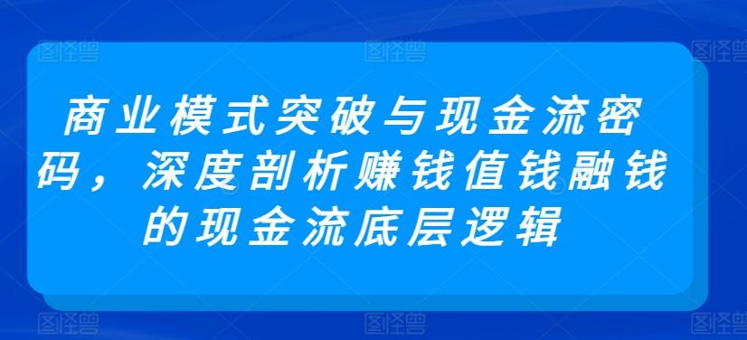 商业模式突破与现金流密码，深度剖析赚钱值钱融钱的现金流底层逻辑-资源宝库