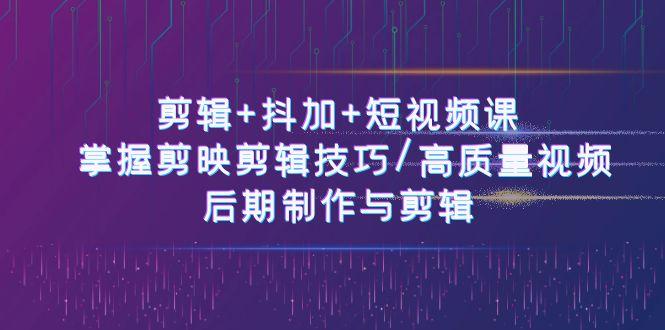 剪辑+抖加+短视频课： 掌握剪映剪辑技巧/高质量视频/后期制作与剪辑(50节)-资源宝库