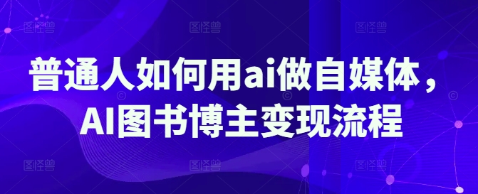 普通人如何用ai做自媒体，AI图书博主变现流程-资源宝库