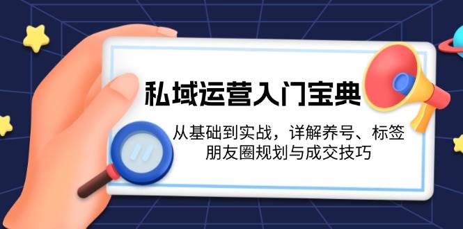 私域运营入门宝典：从基础到实战，详解养号、标签、朋友圈规划与成交技巧-资源宝库