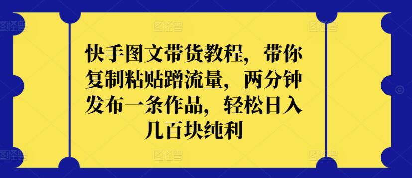 快手图文带货教程，带你复制粘贴蹭流量，两分钟发布一条作品，轻松日入几百块纯利【揭秘】-资源宝库