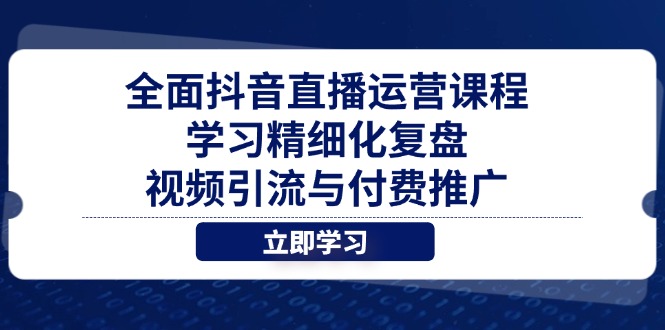 全面抖音直播运营课程,学习精细化复盘、视频引流与付费推广-资源宝库