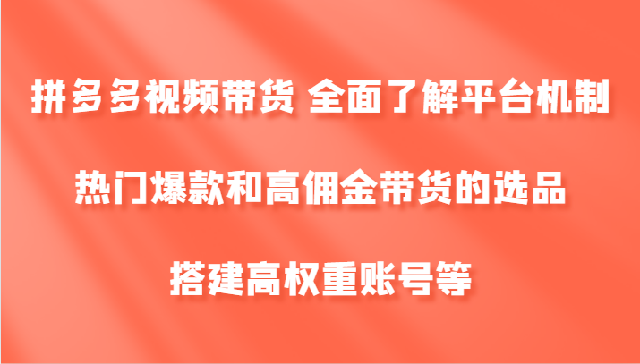 拼多多视频带货 全面了解平台机制、热门爆款和高佣金带货的选品，搭建高权重账号等-资源宝库
