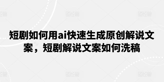 短剧如何用ai快速生成原创解说文案，短剧解说文案如何洗稿-资源宝库