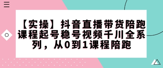 【实操】抖音直播带货陪跑课程起号稳号视频千川全系列，从0到1课程陪跑-资源宝库