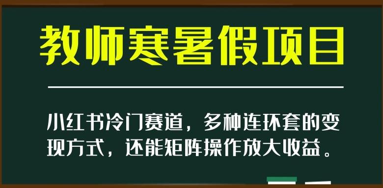 小红书冷门赛道，教师寒暑假项目，多种连环套的变现方式，还能矩阵操作放大收益【揭秘】-资源宝库