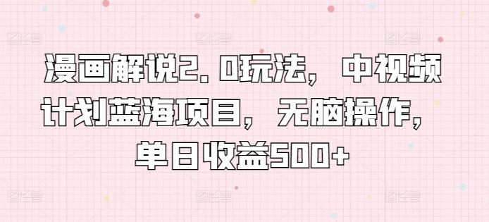 漫画解说2.0玩法，中视频计划蓝海项目，无脑操作，单日收益500+【揭秘】-资源宝库