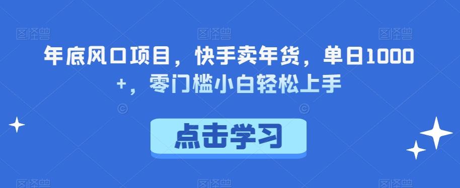年底风口项目,快手卖年货,单日1000+,零门槛小白轻松上手