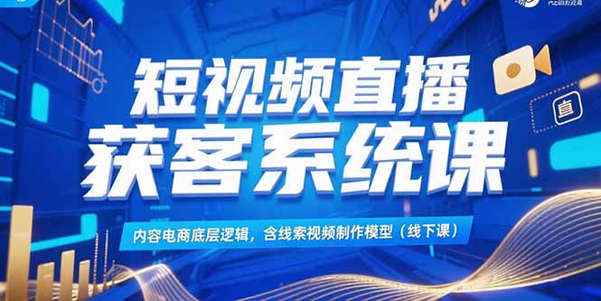 短视频直播获客系统课,内容电商底层逻辑,含线索视频制作模型(线下课-资源宝库