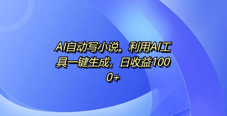 AI自动写小说，利用AI工具一键生成，日收益1k【揭秘】-资源宝库