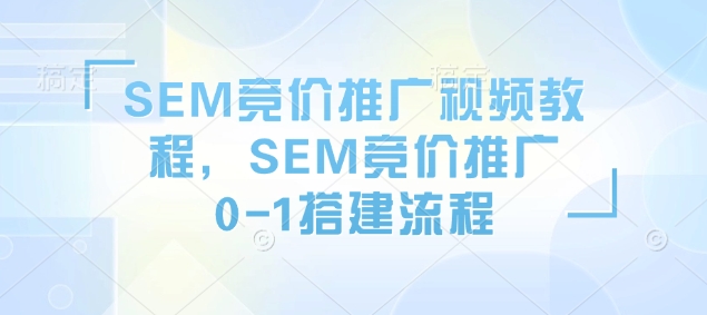 SEM竞价推广视频教程，SEM竞价推广0-1搭建流程-资源宝库