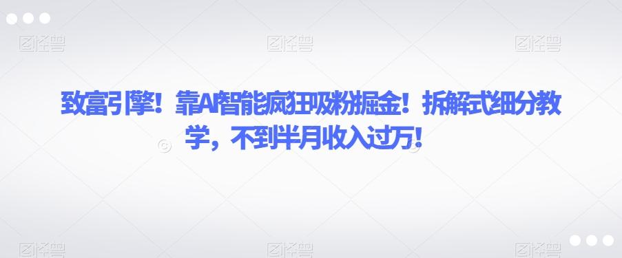 致富引擎！靠AI智能疯狂吸粉掘金！拆解式细分教学，不到半月收入过万【揭秘】-资源宝库