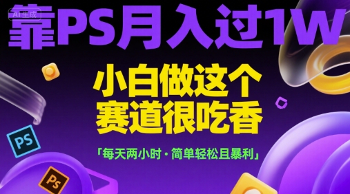 靠PS月入过1W，小白做这个赛道很吃香，每天两小时，简单轻松且暴利【揭秘】-资源宝库