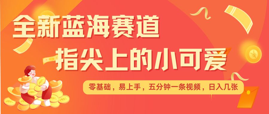 最新蓝海赛道，指尖上的小可爱，几分钟一条治愈系视频，日入几张，矩阵操作收益翻倍-资源宝库