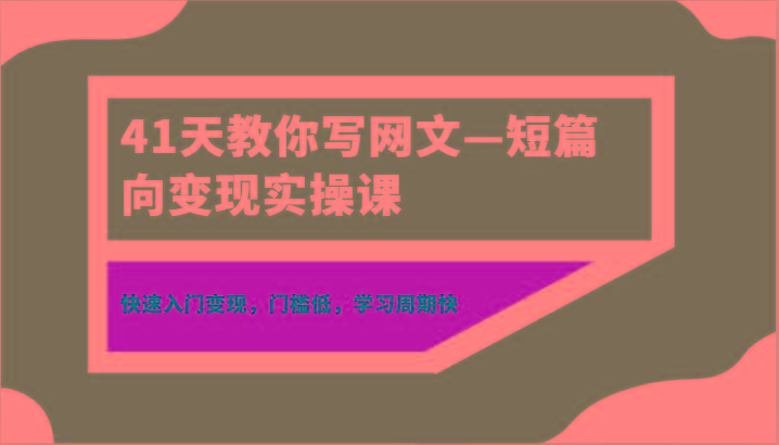 41天教你写网文—短篇向变现实操课，快速入门变现，门槛低，学习周期快-资源宝库