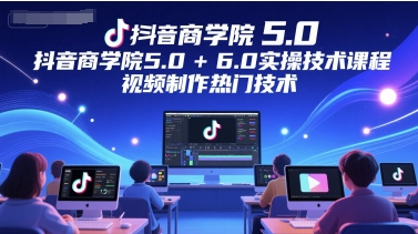 抖音商学院5.0+6.0实操技术课程，视频制作热门技术-资源宝库