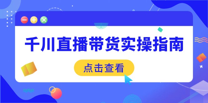 千川直播带货实操指南：从选品到数据优化，基础到实操全面覆盖-资源宝库