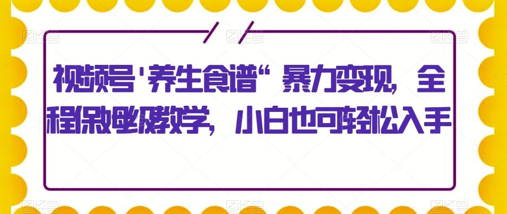 视频号’养生食谱“暴力变现，全程保姆级教学，小白也可轻松入手-资源宝库