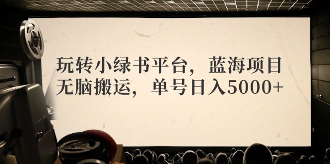 玩转小绿书平台，蓝海项目，无脑搬运，单号日入5000+-资源宝库