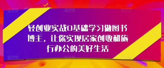 轻创业实战0基础学习做图书博主，让你实现居家创收和旅行办公的美好生活-资源宝库