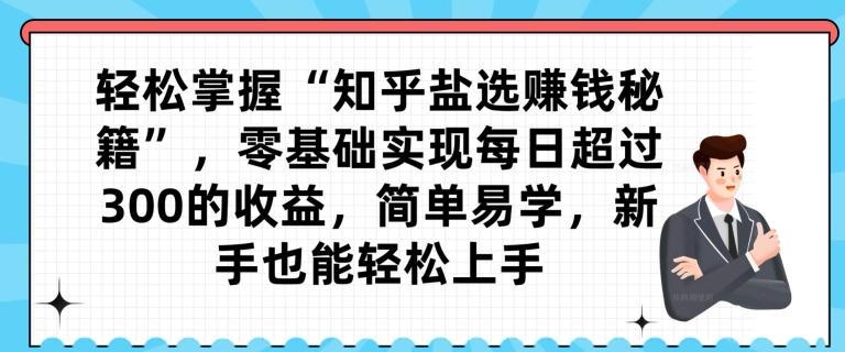 轻松掌握“知乎盐选赚钱秘籍”，零基础实现每日超过300的收益，简单易学，新手也能轻松上手-资源宝库