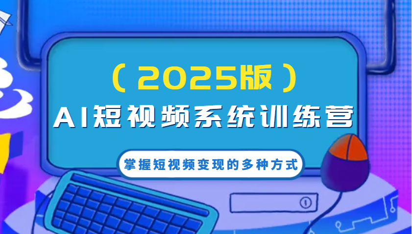 AI短视频系统训练营(2025版)掌握短视频变现的多种方式,结合AI技术提升创作效率!-资源宝库