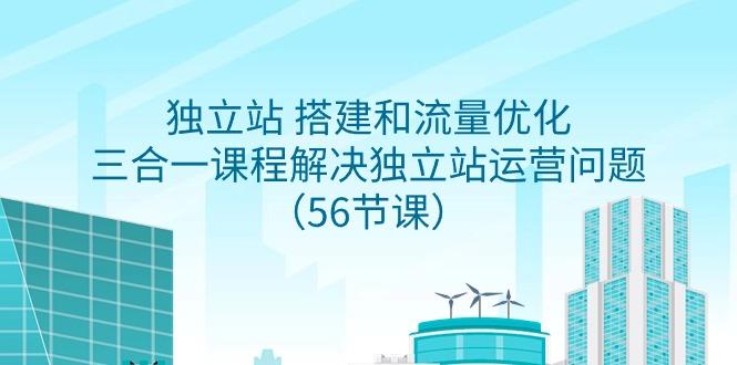 独立站 搭建和流量优化，三合一课程解决独立站运营问题(56节课)-资源宝库
