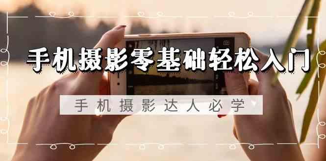 手机摄影零基础轻松入门-手机摄影达人必学，不限手机品牌(无水印课程)-资源宝库