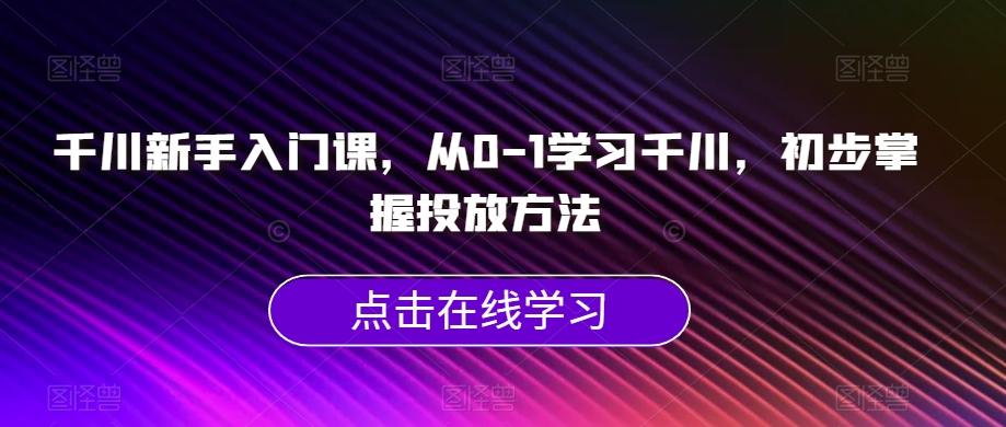 千川新手入门课，从0-1学习千川，初步掌握投放方法-资源宝库