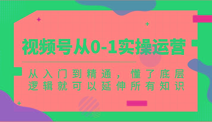 视频号从0-1实操运营，从入门到精通，懂了底层逻辑就可以延伸所有知识(更新2024.7)-资源宝库