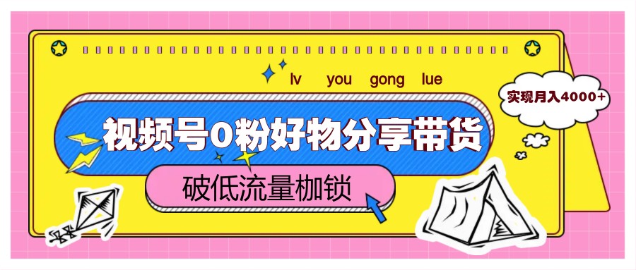 视频号0粉好物分享带货,突破低流量枷锁,实现月入4000+-资源宝库