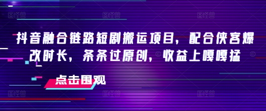 抖音融合链路短剧搬运项目,配合侠客爆改时长,条条过原创,收益嘎嘎猛-资源宝库