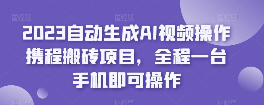 2023自动生成AI视频操作携程搬砖项目，全程一台手机即可操作-资源宝库