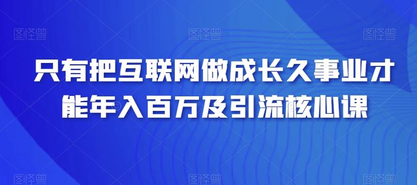 只有把互联网做成长久事业才能年入百万及引流核心课-资源宝库