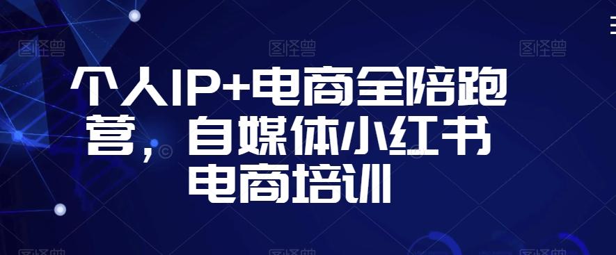 个人IP+电商全陪跑营，自媒体小红书电商培训-资源宝库