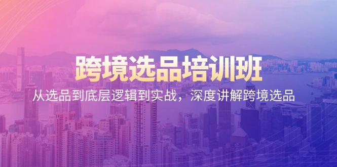 跨境选品培训班：从选品到底层逻辑到实战，深度讲解跨境选品-资源宝库